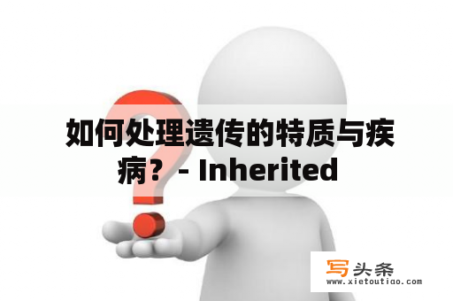  如何处理遗传的特质与疾病？- Inherited