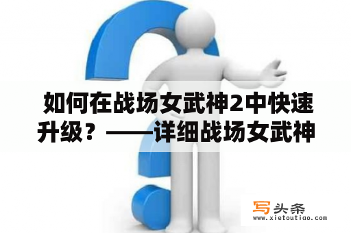  如何在战场女武神2中快速升级？——详细战场女武神2攻略及攻略大全