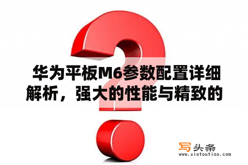  华为平板M6参数配置详细解析，强大的性能与精致的设计，给你不一样的体验！