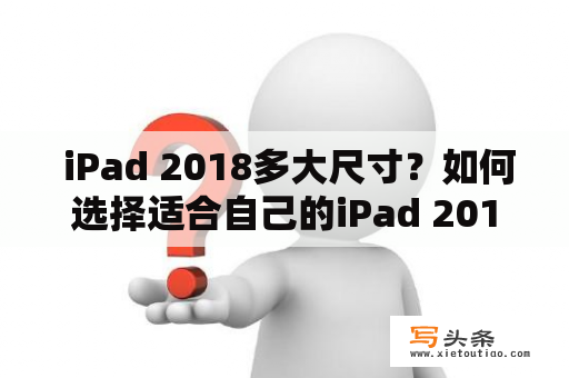  iPad 2018多大尺寸？如何选择适合自己的iPad 2018？