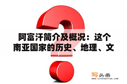  阿富汗简介及概况：这个南亚国家的历史、地理、文化、经济发展等方面有哪些特点？