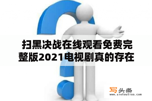  扫黑决战在线观看免费完整版2021电视剧真的存在吗？扫黑决战是中国反黑除恶专项斗争的一个重要阶段，近年来在各种形式的媒体中频繁出现。电视剧是人们了解这一事件最为直观的途径之一，但是许多人对于扫黑决战在线观看免费完整版2021电视剧存在疑惑。那么，这个电视剧真的存在吗？