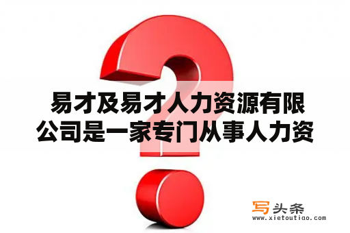  易才及易才人力资源有限公司是一家专门从事人力资源服务的企业，主要提供招聘、培训、薪酬福利、劳动法律咨询等方面的服务。对于公司的运营模式、服务质量以及行业地位等方面，大家肯定有很多的疑问。下面将会从各个方面为大家进行详细介绍。