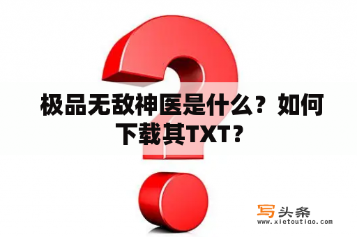  极品无敌神医是什么？如何下载其TXT？