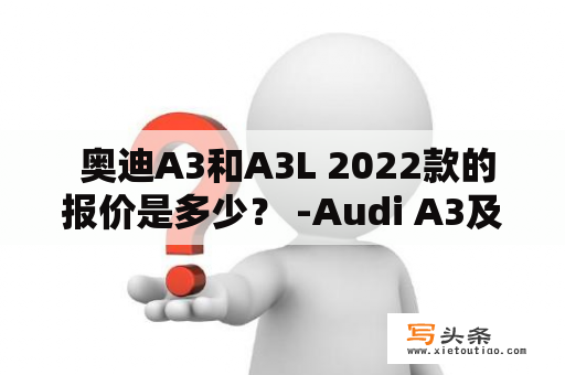  奥迪A3和A3L 2022款的报价是多少？ -Audi A3及奥迪A3L新车报价2022款