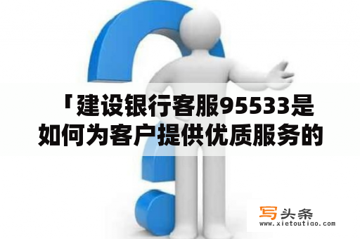  「建设银行客服95533是如何为客户提供优质服务的？」