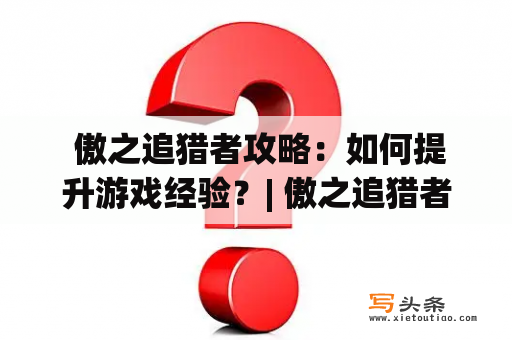  傲之追猎者攻略：如何提升游戏经验？| 傲之追猎者攻略知乎