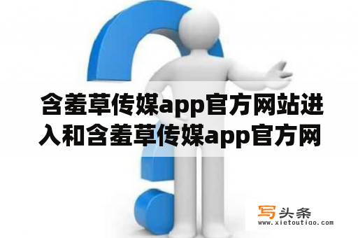  含羞草传媒app官方网站进入和含羞草传媒app官方网址是什么？如何找到官方网站及官方网址？