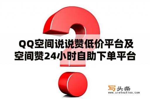  QQ空间说说赞低价平台及空间赞24小时自助下单平台真的可靠吗？