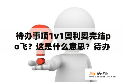  待办事项1v1奥利奥完结po飞？这是什么意思？待办事项是指待完成的任务，1v1则是指两个人之间的竞技对战。而奥利奥完结po飞则是网络用语，意思是完成某个任务或项目并且发布出去以获得反馈或分享。那么待办事项1v1奥利奥完结po飞是指两个人之间的竞赛，他们需要完成一些特定的任务，并通过完结之后把自己的成果分享出去。