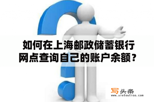  如何在上海邮政储蓄银行网点查询自己的账户余额？