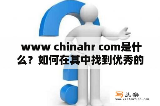  www chinahr com是什么？如何在其中找到优秀的人才？