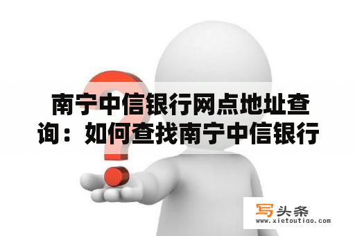  南宁中信银行网点地址查询：如何查找南宁中信银行最近的网点地址？