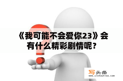  《我可能不会爱你23》会有什么精彩剧情呢？