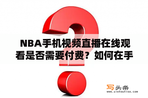  NBA手机视频直播在线观看是否需要付费？如何在手机上免费观看NBA比赛直播？手机、视频、直播、在线观看、NBA、免费