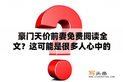  豪门天价前妻免费阅读全文？这可能是很多人心中的疑惑。在众多豪门小说中，《豪门天价前妻》可谓是热门之作。这本小说强调了豪门家族的家族关系和内部斗争，让读者感受到豪门世界中的阴谋与挑战。