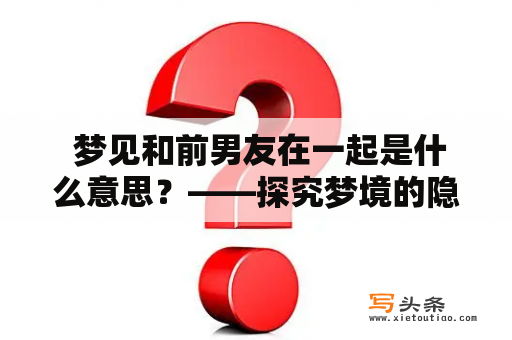  梦见和前男友在一起是什么意思？——探究梦境的隐藏信息