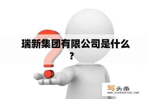  瑞新集团有限公司是什么？ 