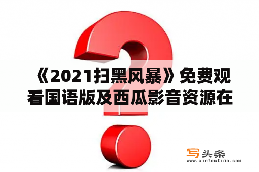  《2021扫黑风暴》免费观看国语版及西瓜影音资源在哪里找？