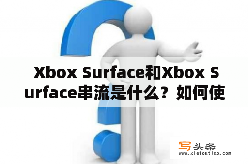  Xbox Surface和Xbox Surface串流是什么？如何使用它们？