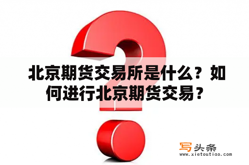  北京期货交易所是什么？如何进行北京期货交易？