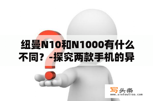  纽曼N10和N1000有什么不同？-探究两款手机的异同