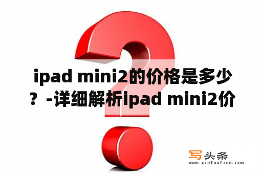  ipad mini2的价格是多少？-详细解析ipad mini2价格走向