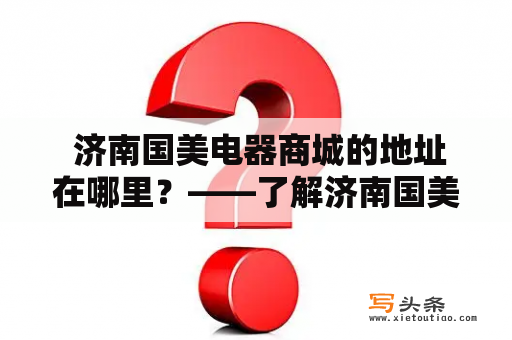  济南国美电器商城的地址在哪里？——了解济南国美电器商城的位置