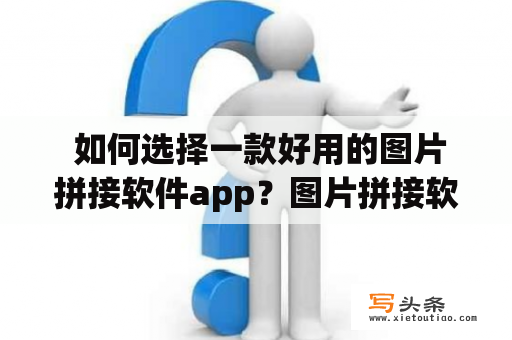  如何选择一款好用的图片拼接软件app？图片拼接软件app免费的有哪些？