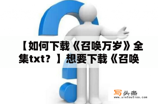  【如何下载《召唤万岁》全集txt？】想要下载《召唤万岁》全集txt的读者朋友们，不妨跟随小编的步骤来实现您的心愿。首先，在浏览器中输入关键词“召唤万岁txt全集下载”，然后在搜索结果中选择合适的下载网站。接着，点击下载按钮，在弹出的下载页面中进行下载操作。下载完成后，使用电脑或手机的阅读器打开文件即可阅读。