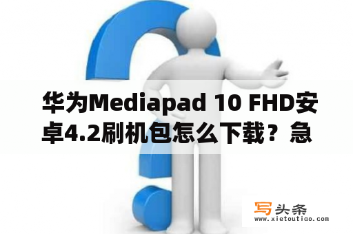  华为Mediapad 10 FHD安卓4.2刷机包怎么下载？急急急！