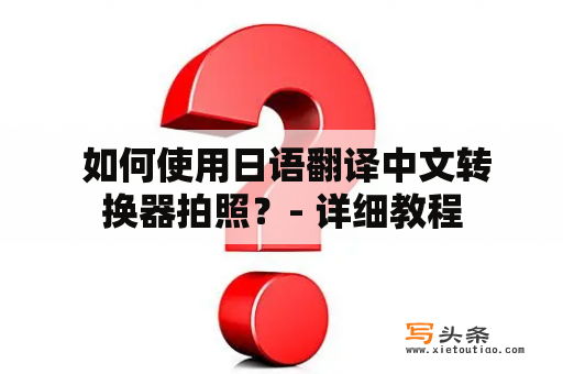  如何使用日语翻译中文转换器拍照？- 详细教程