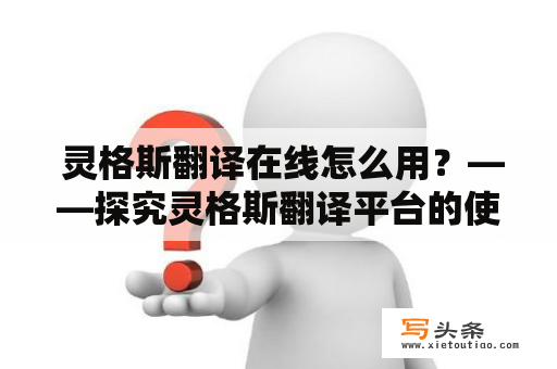  灵格斯翻译在线怎么用？——探究灵格斯翻译平台的使用方法与特点