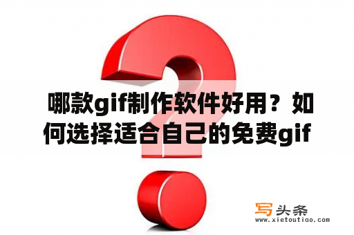  哪款gif制作软件好用？如何选择适合自己的免费gif制作软件？