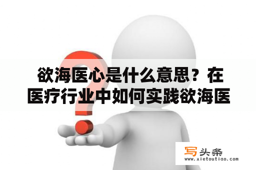  欲海医心是什么意思？在医疗行业中如何实践欲海医心的理念？