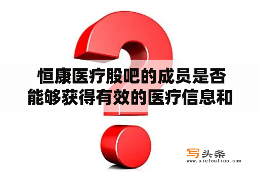  恒康医疗股吧的成员是否能够获得有效的医疗信息和投资建议？