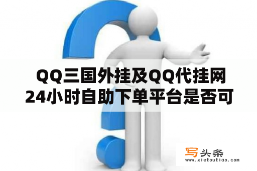  QQ三国外挂及QQ代挂网24小时自助下单平台是否可信？强大功能及安全保障值得信赖！