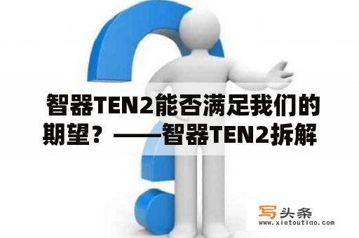  智器TEN2能否满足我们的期望？——智器TEN2拆解