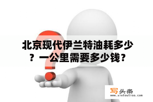  北京现代伊兰特油耗多少？一公里需要多少钱？