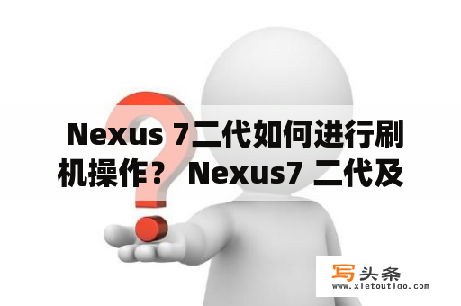  Nexus 7二代如何进行刷机操作？ Nexus7 二代及nexus7二代的用户在使用过程中会遇到各种问题，有些问题需要进行系统刷机来解决。想要进行刷机操作，需要注意以下几个步骤。