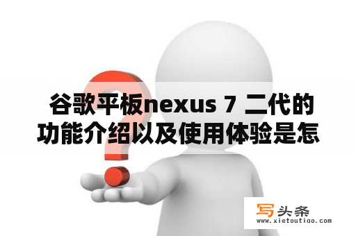  谷歌平板nexus 7 二代的功能介绍以及使用体验是怎样的？