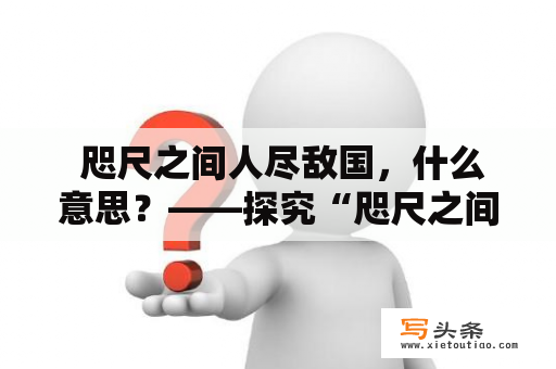  咫尺之间人尽敌国，什么意思？——探究“咫尺之间人尽敌国”的寓意