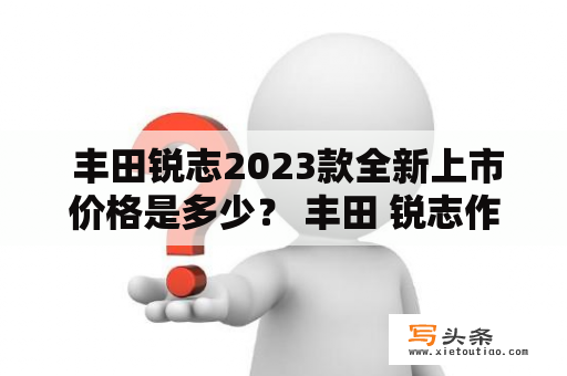  丰田锐志2023款全新上市价格是多少？ 丰田 锐志作为一款高端豪华轿车，一直备受消费者青睐。不过，随着市场的变化，不仅需要车辆性能更高，价格也需要相对合理。所以，消费者普遍关心2023款丰田锐志的价格会如何。