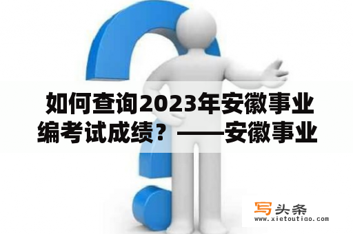  如何查询2023年安徽事业编考试成绩？——安徽事业编考试及成绩查询2023