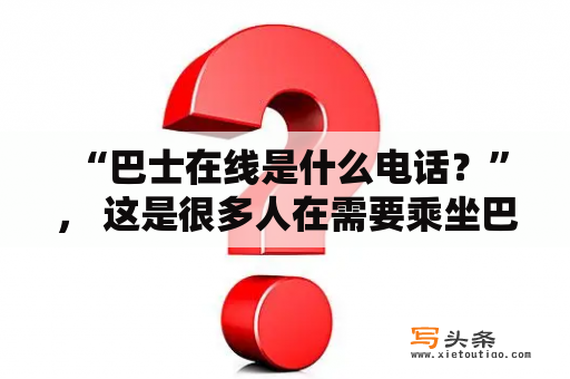  “巴士在线是什么电话？”， 这是很多人在需要乘坐巴士时都会问的问题。巴士在线是一家专注于提供城市巴士线路查询及购票服务的网站。用户可以通过该网站了解到全国范围内的巴士时刻表、票价、车辆种类及座位信息，还可以直接通过网站订购票务服务。