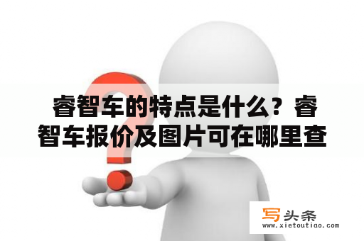  睿智车的特点是什么？睿智车报价及图片可在哪里查看？