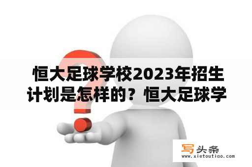  恒大足球学校2023年招生计划是怎样的？恒大足球学校、2023年招生