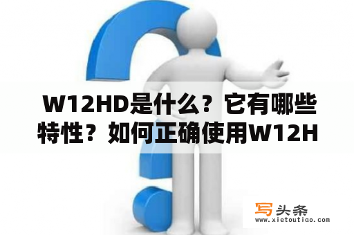  W12HD是什么？它有哪些特性？如何正确使用W12HD?W12HD、特性、使用方法