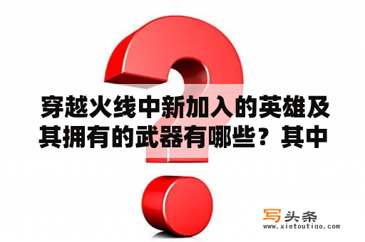  穿越火线中新加入的英雄及其拥有的武器有哪些？其中喷子是什么武器？