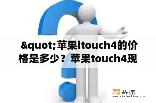  "苹果itouch4的价格是多少？苹果touch4现在售价是多少钱？"